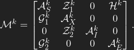 \[ \mathcal{M}^k = \begin{bmatrix} \mathcal{A}^k_S & \mathcal{Z}^k_1 & 0 & \mathcal{H}^k \\ \mathcal{G}^k_1 & \mathcal{A}^k_X & 0 & 0 \\ 0 & \mathcal{Z}^k_2 & \mathcal{A}^k_I & 0 \\ \mathcal{G}^k_2 & 0 & 0 & \mathcal{A}^k_E \end{bmatrix}. \]